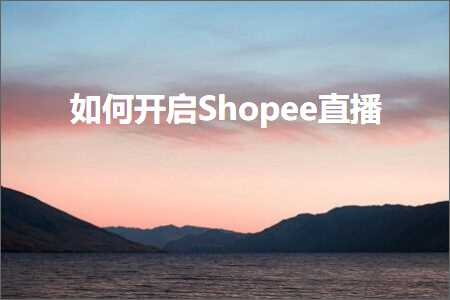 跨境电商知识:如何开启Shopee直播