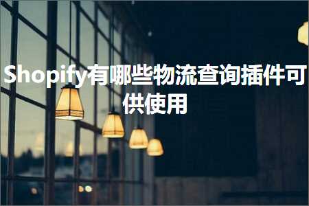 璺ㄥ鐢靛晢鐭ヨ瘑:Shopify鏈夊摢浜涚墿娴佹煡璇㈡彃浠跺彲渚涗娇鐢? width=