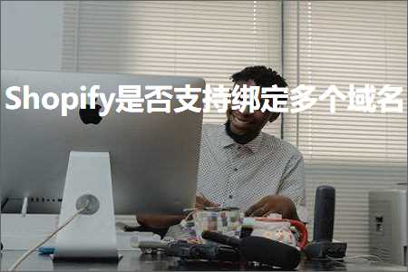 璺ㄥ鐢靛晢鐭ヨ瘑:Shopify鏄惁鏀寔缁戝畾澶氫釜鍩熷悕