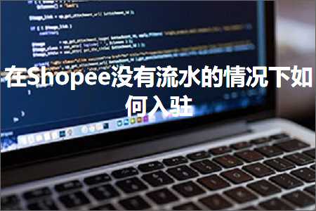 璺ㄥ鐢靛晢鐭ヨ瘑:鍦⊿hopee娌℃湁娴佹按鐨勬儏鍐典笅濡備綍鍏ラ┗