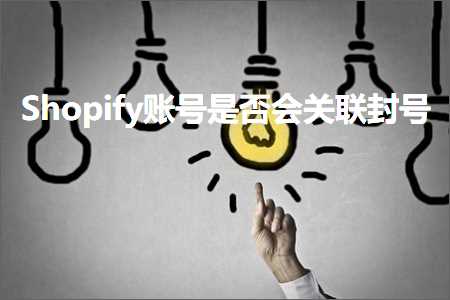 璺ㄥ鐢靛晢鐭ヨ瘑:Shopify璐﹀彿鏄惁浼氬叧鑱斿皝鍙? width=