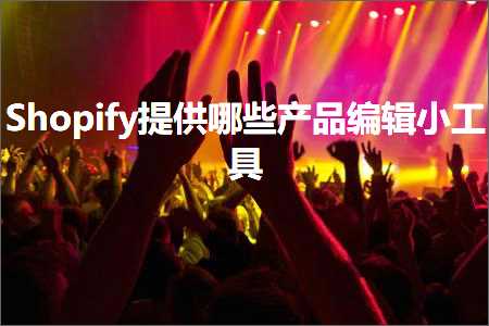 跨境电商知识:Shopify提供哪些产品编辑小工具