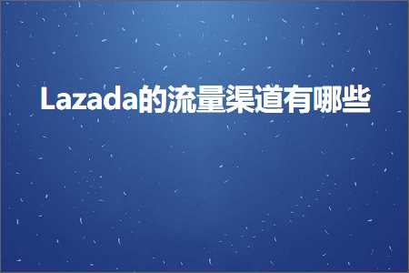 跨境电商知识:Lazada的流量渠道有哪些