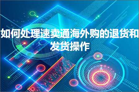 璺ㄥ鐢靛晢鐭ヨ瘑:濡備綍澶勭悊閫熷崠閫氭捣澶栬喘鐨勯€€璐у拰鍙戣揣鎿嶄綔