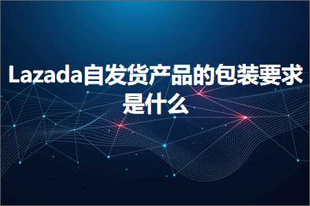 跨境电商知识:Lazada自发货产品的包装要求是什么